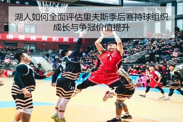 湖人如何全面评估里夫斯季后赛持球组织成长与争冠价值提升
