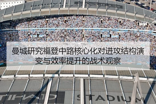 曼城研究福登中路核心化对进攻结构演变与效率提升的战术观察