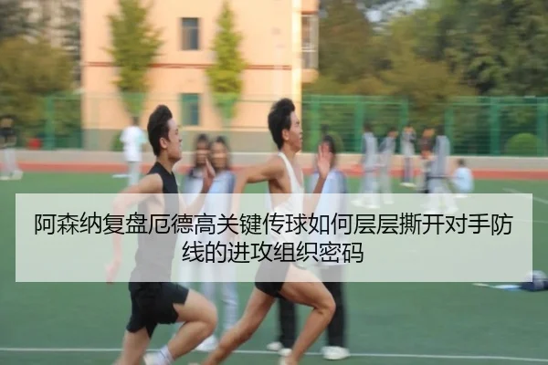 阿森纳复盘厄德高关键传球如何层层撕开对手防线的进攻组织密码