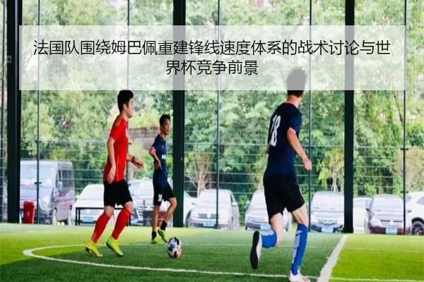 法国队围绕姆巴佩重建锋线速度体系的战术讨论与世界杯竞争前景