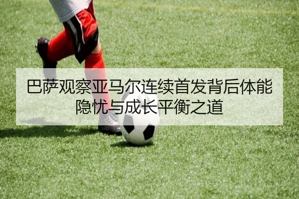 巴萨观察亚马尔连续首发背后体能隐忧与成长平衡之道（kaiyun）
