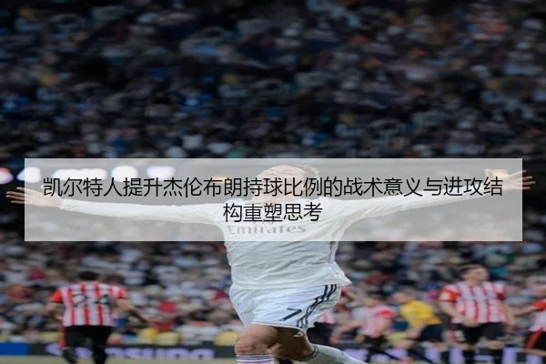 凯尔特人提升杰伦布朗持球比例的战术意义与进攻结构重塑思考（kaiyun）