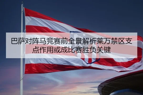 巴萨对阵马竞赛前全景解析莱万禁区支点作用或成比赛胜负关键（kaiyun）