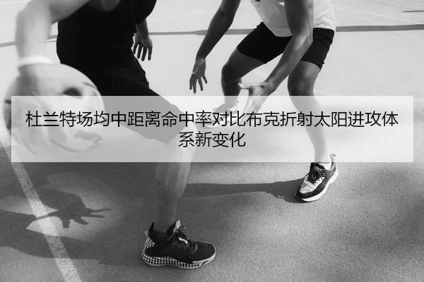 杜兰特场均中距离命中率对比布克折射太阳进攻体系新变化