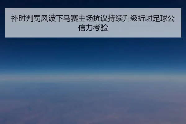 补时判罚风波下马赛主场抗议持续升级折射足球公信力考验（kaiyun）
