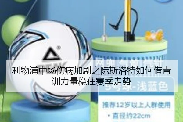 利物浦中场伤病加剧之际斯洛特如何借青训力量稳住赛季走势（kaiyun）
